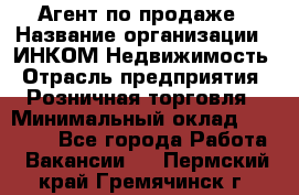 Агент по продаже › Название организации ­ ИНКОМ-Недвижимость › Отрасль предприятия ­ Розничная торговля › Минимальный оклад ­ 60 000 - Все города Работа » Вакансии   . Пермский край,Гремячинск г.